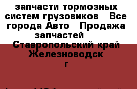 запчасти тормозных систем грузовиков - Все города Авто » Продажа запчастей   . Ставропольский край,Железноводск г.